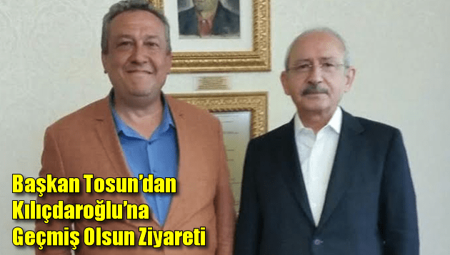 Başkan Tosun’dan Kılıçdaroğlu’na Geçmiş Olsun ziyareti