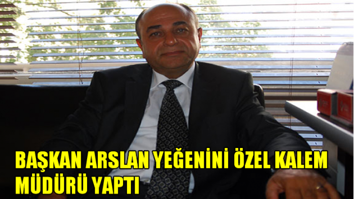 Başkan Arslan yeğenini özel kalem müdürü yaptı!