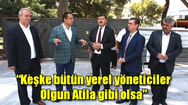 “Keşke bütün yerel yöneticiler Olgun Atila gibi olsa”