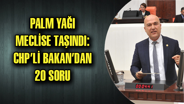 PALM YAĞI MECLİSE TAŞINDI: CHP’Lİ BAKAN’DAN 20 SORU!