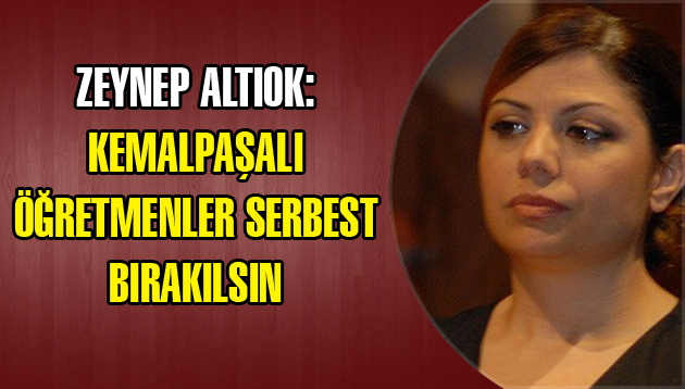 ZEYNEP ALTIOK: KEMALPAŞALI ÖĞRETMENLER SERBEST BIRAKILSIN