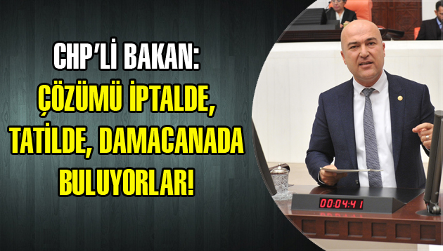 CHP’Lİ BAKAN: ÇÖZÜMÜ İPTALDE, TATİLDE, DAMACANADA BULUYORLAR!