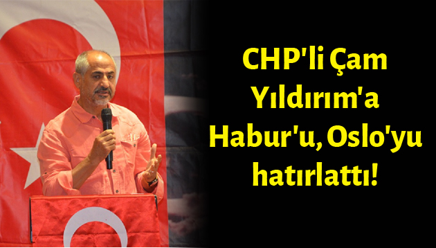 CHP’li Çam, Yıldırım’a Habur’u, Oslo’yu hatırlattı!