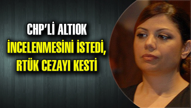 CHP’Lİ ALTIOK İNCELENMESİNİ İSTEDİ, RTÜK CEZAYI KESTİ