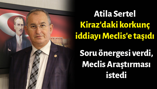 Atila Sertel Kiraz’daki korkunç iddiayı Meclis’e taşıdı