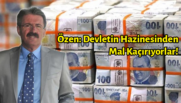 Özen: Devletin Hazinesinden Mal Kaçırıyorlar!