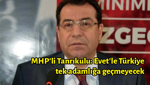 MHP’li Tanrıkulu: Evet’le Türkiye tek adamlığa geçmeyecek