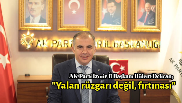 AK Parti İzmir İl Başkanı Bülent Delican; “Yalan rüzgarı değil, fırtınası”