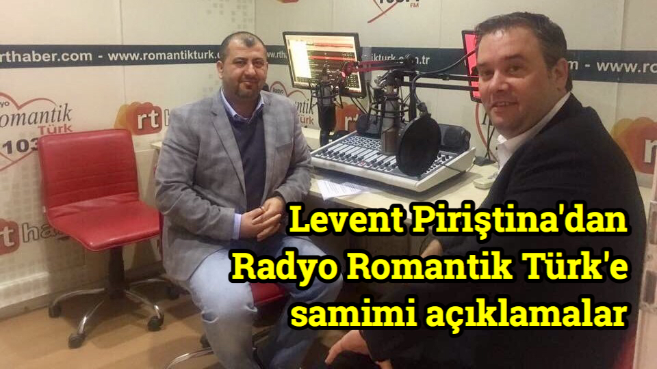 Levent Piriştina’dan Radyo Romantik Türk’e samimi açıklamalar