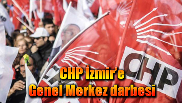 CHP İzmir’e Genel Merkez darbesi
