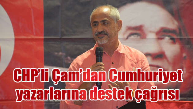 CHP’li Çam’dan Cumhuriyet yazarlarına destek çağrısı