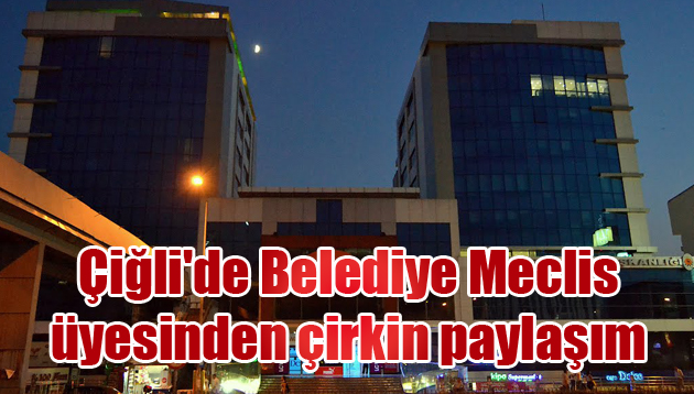 Çiğli’de Belediye Meclis üyesinden çirkin paylaşım