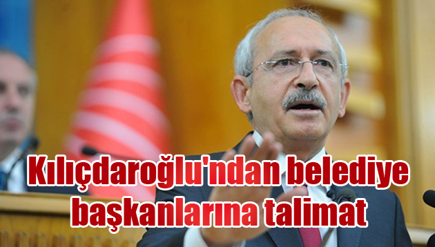 Kılıçdaroğlu’ndan belediye başkanlarına talimat