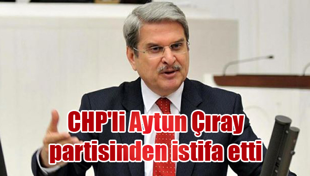 CHP’li Aytun Çıray partisinden istifa etti