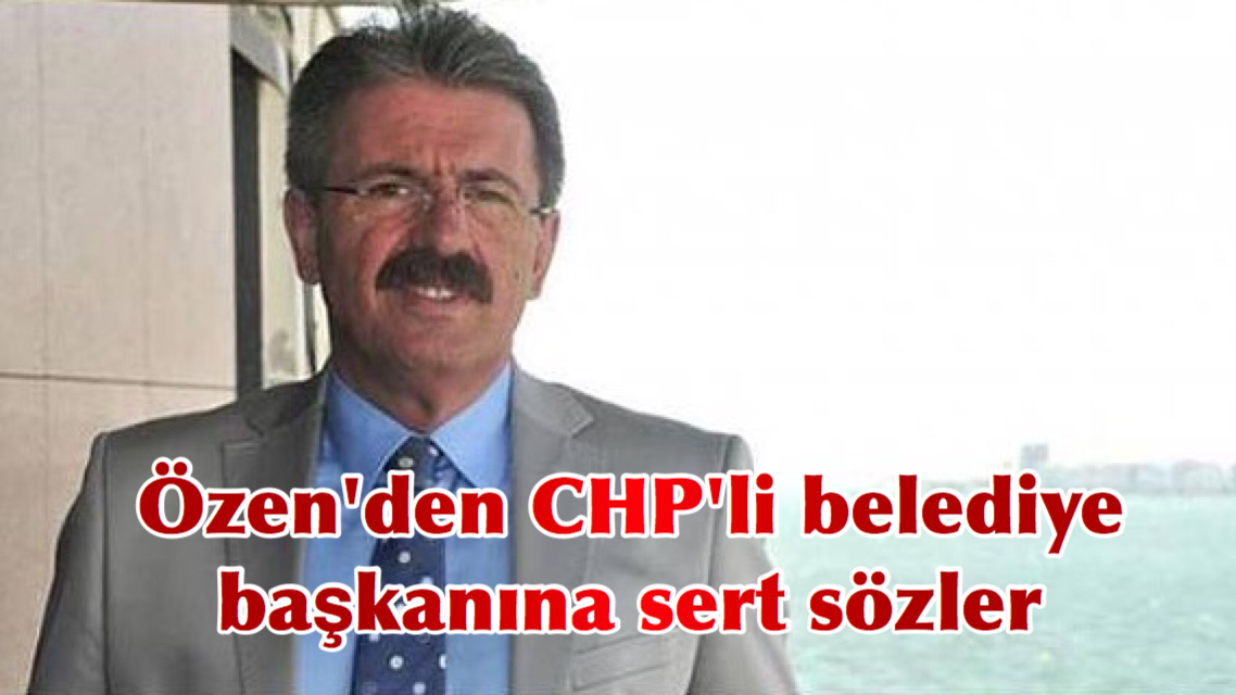 CHP’li Özen’den CHP’li belediye başkanına sert sözler