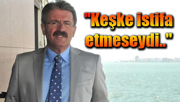 “Keşke istifa etmeseydi..”