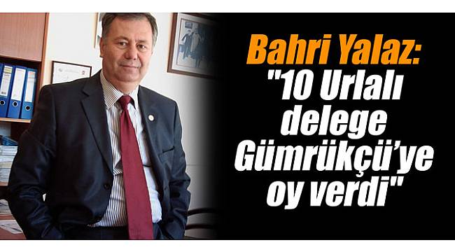 Bahri Yalaz: “10 Urlalı delege Gümrükçü’ye oy verdi”