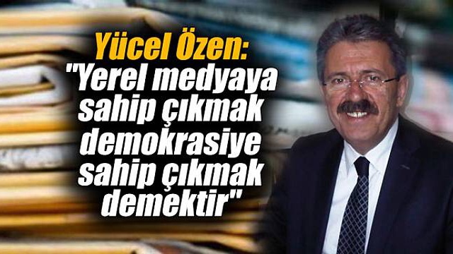 Yücel Özen: “Yerel medyaya sahip çıkmak demokrasiye sahip çıkmak demektir”