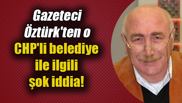 Gazeteci Öztürk’ten o CHP’li belediye ile ilgili şok iddia!