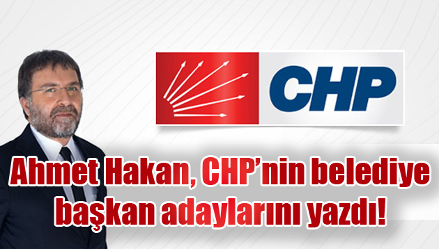 Ahmet Hakan, CHP’nin belediye başkan adaylarını yazdı!