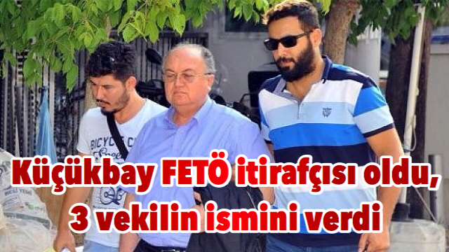 Küçükbay FETÖ itirafçısı oldu, 3 vekilin ismini verdi