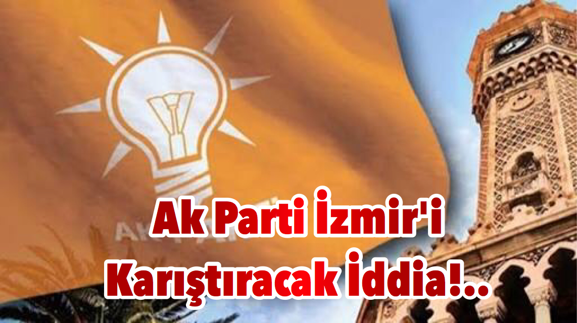 Ak Parti İzmir’i Karıştıracak İddia!..