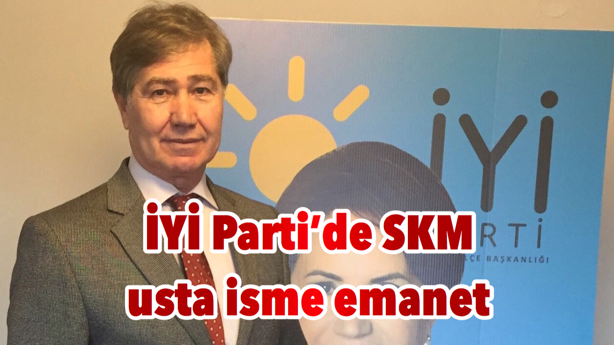 İYİ Parti’de SKM usta isme emanet