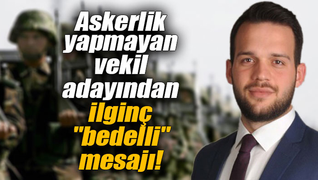 Askerlik yapmayan vekil adayından ilginç “bedelli” mesajı!