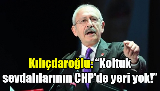 Kılıçdaroğlu: Koltuk sevdalılarının CHP’de yeri yok!