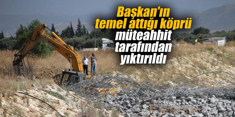 Başkan’ın temel attığı köprü müteahhit tarafından yıktırıldı