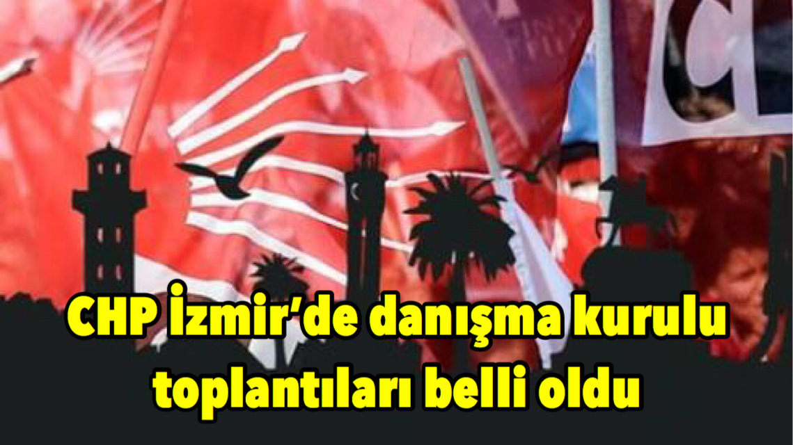 CHP İzmir’de danışma kurulu toplantıları belli oldu