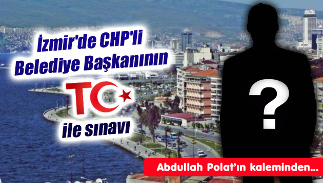 İzmir’de CHP’li Belediye Başkanının TC ile sınavı