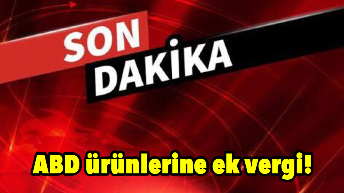 Son dakika! ABD ürünlerine ek vergi!