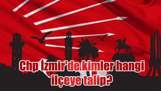 Chp İzmir’de kimler hangi ilçeye talip?