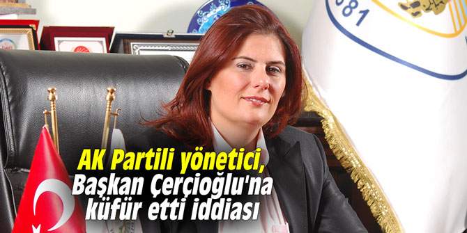 AK Partili yönetici, Başkan Çerçioğlu’na küfür etti iddiası