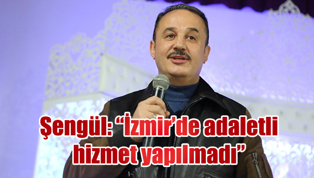 Şengül: “İzmir’de adaletli hizmet yapılmadı”
