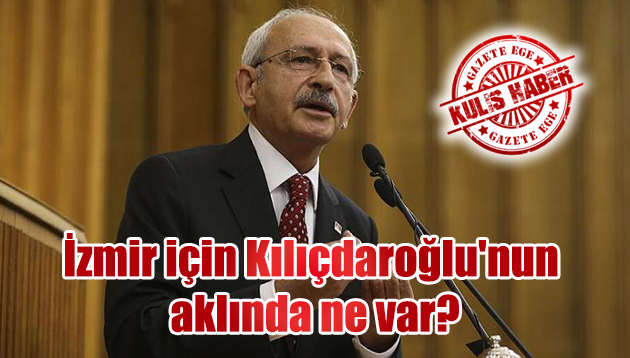 İzmir için Kılıçdaroğlu’nun aklında ne var?