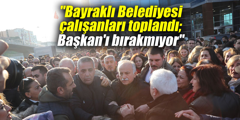 Bayraklı Belediyesi çalışanları toplandı; Başkan’ı bırakmıyor”