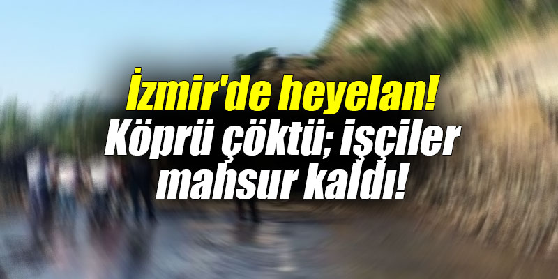 İzmir’de heyelan! Köprü çöktü; işçiler mahsur kaldı!