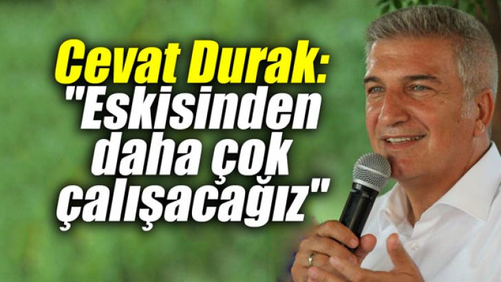 Cevat Durak: “Eskisinden daha çok çalışacağız”