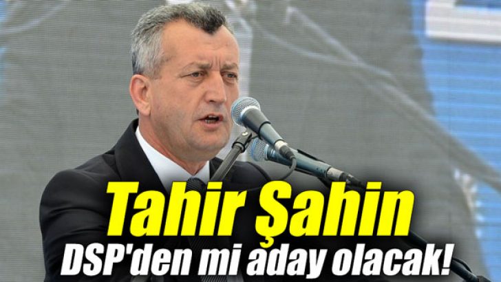 Tahir Şahin DSP’den mi aday olacak!