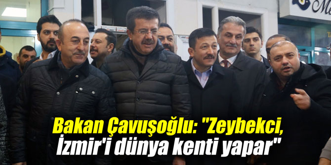 Bakan Çavuşoğlu: “Zeybekci, İzmir’i dünya kenti yapar”