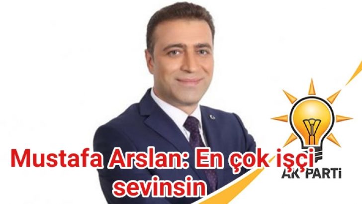 MUSTAFA ARSLAN: EN ÇOK İŞÇİ EMEKÇİ SEVİNSİN