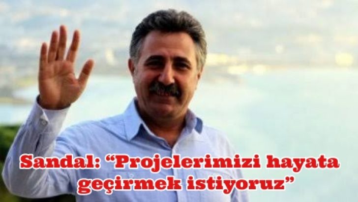 Sandal: “Projelerimizi hayata geçirmek istiyoruz”