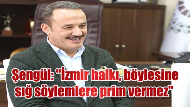 Şengül: “İzmir halkı, böylesine sığ ve basit söylemlere prim vermez”