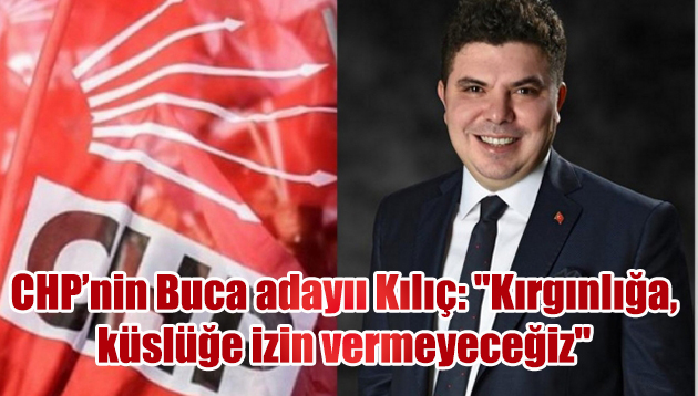 CHP Buca Belediye Başkan adayı Kılıç: “Kırgınlığa, küslüğe izin vermeyeceğiz”