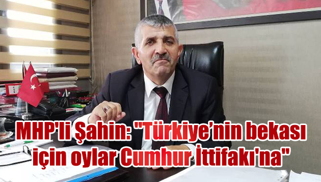 MHP’li Şahin: “Türkiye’nin bekası için oylar Cumhur İttifakı’na”