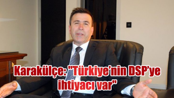 Karakülçe: “Türkiye’nin DSP’ye ihtiyacı var”