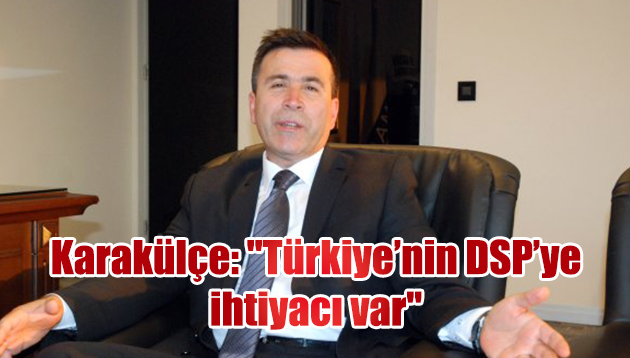 Karakülçe: “Türkiye’nin DSP’ye ihtiyacı var”