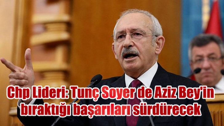 Chp Lideri: Tunç Soyer de Aziz Bey’in bıraktığı başarıları sürdürecek